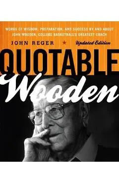 Quotable Wooden: Words of Wisdom, Preparation, and Success By and About John Wooden, College Basketball's Greatest Coach, Updated Editi - John Reger