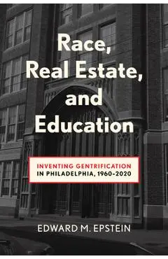 Race, Real Estate and Education: Inventing Gentrification in Philadelphia, 1960-2020 - Edward M. Epstein