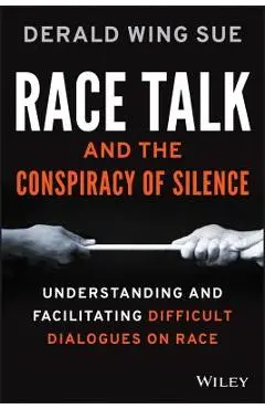 Race Talk and the Conspiracy of Silence: Understanding and Facilitating Difficult Dialogues on Race - Derald Wing Sue