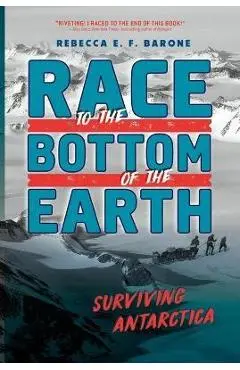 Race to the Bottom of the Earth: Surviving Antarctica - Rebecca E. F. Barone