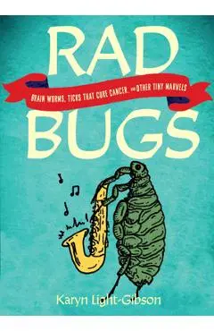 Rad Bugs: Brain Worms, Ticks That Cure Cancer, and Other Tiny Marvels - Karyn Light-gibson