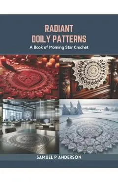 Radiant Doily Patterns: A Book of Morning Star Crochet - Samuel P. Anderson