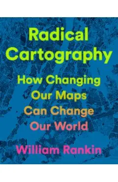 Radical Cartography: How Changing Our Maps Can Change Our World - William Rankin
