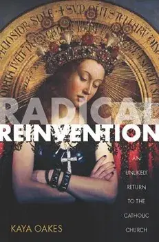 Radical Reinvention: An Unlikely Return to the Catholic Church, Paperback/Kaya Oakes