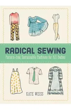 Radical Sewing: Pattern-Free, Sustainable Fashions for All Bodies - Kate Weiss
