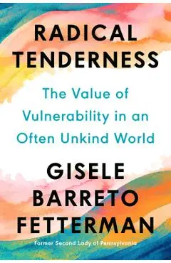 Radical Tenderness: The Value of Vulnerability in an Often Unkind World - Gisele Barreto Fetterman