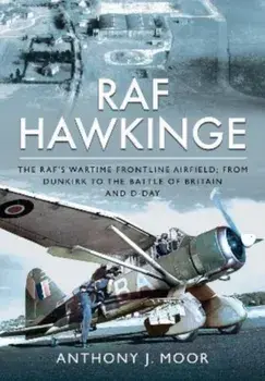 RAF Hawkinge. The RAF s Wartime Frontline Airfield; From Dunkirk to the Battle of Britain and D-Day, Hardback/Anthony J Moor