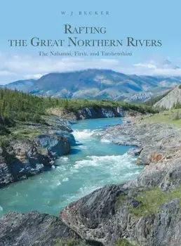 Rafting the Great Northern Rivers: The Nahanni, Firth, and Tatshenshini, Hardcover/W. J. Becker