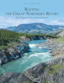 Rafting the Great Northern Rivers: The Nahanni, Firth, and Tatshenshini, Paperback/W. J. Becker