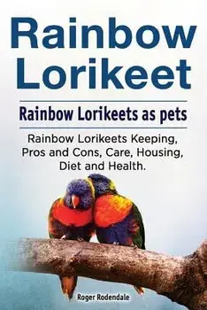 Rainbow Loirkeet. Rainbow Loirkeets as Pets. Rainbow Loirkeets Keeping, Pros and Cons, Care, Housing, Diet and Health., Paperback/Roger Rodendale