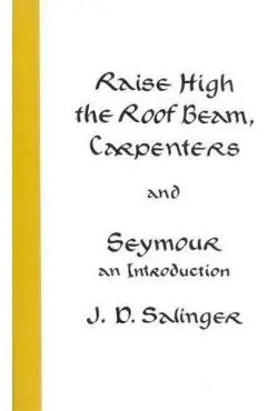 Raise High the Roof Beam, Carpenters and Seymour: An Introduction - J. D. Salinger