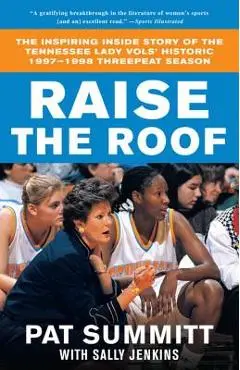 Raise the Roof: The Inspiring Inside Story of the Tennessee Lady Vols' Historic 1997-1998 Threepeat Season - Pat Summitt