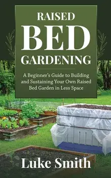 Raised Bed Gardening: A Beginner's Guide to Building and Sustaining Your Own Raised Bed Garden in Less Space, Paperback/Luke Smith