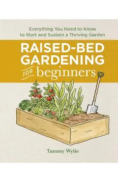 Raised-Bed Gardening for Beginners: Everything You Need to Know to Start and Sustain a Thriving Garden - Tammy Wylie