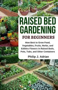 Raised Bed Gardening for Beginners: How Best to Grow Food, Vegetables, Fruits, Herbs, and Edibles Flowers in Raised Beds, Pots, Tubs, and Other Contai, Paperback/Philip J. Adrian