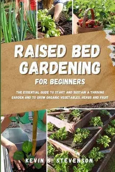 Raised Bed Gardening for Beginners: The Essential Guide to Start and Sustain a Thriving Garden and to Grow Organic Vegetables, Herbs and Fruit, Paperback/Kevin S. Stevenson