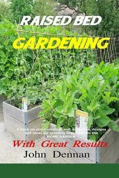 Raised Bed Gardening with Great Results: A Book on Plant Rotation, Soil, Irrigation, Designs, Ideas and for Growing Vegetables in the Home Garden, Paperback/John Dennan
