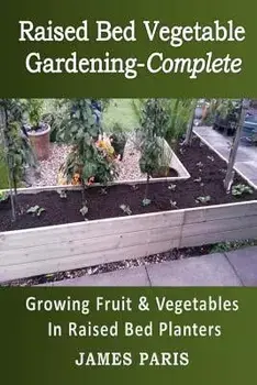Raised Bed Vegetable Gardening Complete: Growing Fruit & Vegetables In Raised Bed Planters, Paperback/James Paris
