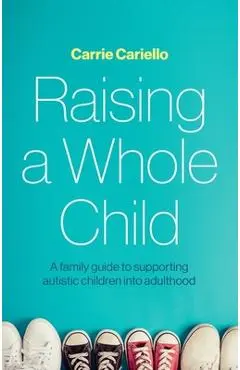 Raising a Whole Child: A Family Guide to Supporting Autistic Children Into Adulthood - Carrie Cariello