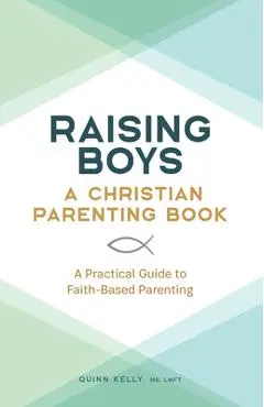 Raising Boys: A Christian Parenting Book: A Practical Guide to Faith-Based Parenting - Quinn Kelly