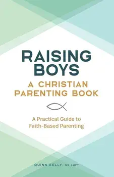Raising Boys: A Christian Parenting Book: A Practical Guide to Faith-Based Parenting, Paperback/Quinn Kelly