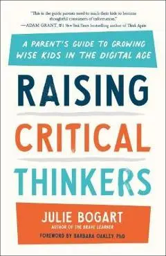 Raising Critical Thinkers: A Parent's Guide to Growing Wise Kids in the Digital Age - Julie Bogart