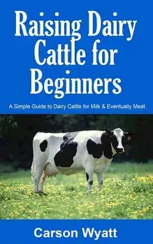 Raising Dairy Cattle for Beginners: A Simple Guide to Dairy Cattle for Milk and Eventually Meat, Paperback/Carson Wyatt