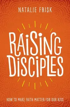 Raising Disciples: How to Make Faith Matter for Our Kids, Paperback/Natalie Frisk