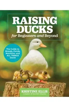 Raising Ducks for Beginners and Beyond: The Guide to Breeds, Ponds, Nutrition, and All Things Duck - Kristine Ellis