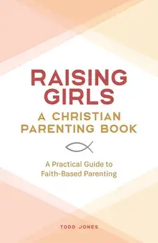 Raising Girls: A Christian Parenting Book: A Practical Guide to Faith-Based Parenting, Paperback/Todd Jones