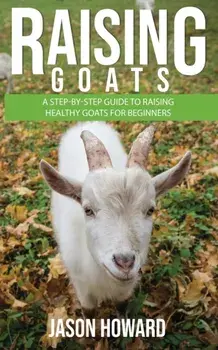 Raising Goats: A Step-by-Step Guide to Raising Healthy Goats for Beginners, Paperback/Jason Howard
