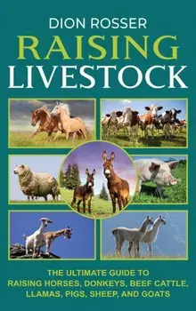 Raising Livestock: The Ultimate Guide to Raising Horses, Donkeys, Beef Cattle, Llamas, Pigs, Sheep, and Goats, Hardcover/Dion Rosser