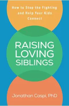 Raising Loving Siblings: How to Stop the Fighting and Help Your Kids Connect - Jonathan Caspi