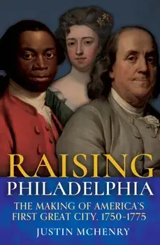 Raising Philadelphia. The Making of America’s First Great City, 1750–1775, Hardback/Justin McHenry