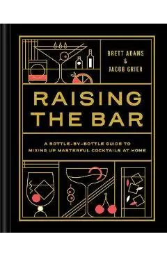 Raising the Bar: A Bottle-By-Bottle Guide to Mixing Masterful Cocktails at Home - Brett Adams