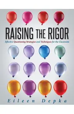 Raising the Rigor: Effective Questioning Strategies and Techniques for the Classroom (Teach Students to Write and Ask Their Own Meaningfu - Eileen Depka