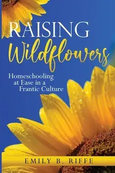 Raising Wildflowers: Homeschooling at Ease in a Frantic Culture, Paperback/Emily B. Riffe