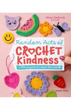 Random Acts of Crochet Kindness: Little Projects to Share the Love - Olivia Dieterich
