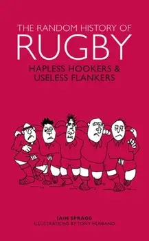 Random History of Rugby. Hapless Hookers & Useless Flankers, Hardback/Iain Spragg