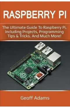 Raspberry Pi: The ultimate guide to raspberry pi, including projects, programming tips & tricks, and much more! - Geoff Adams