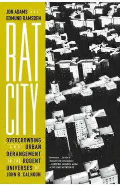 Rat City: Overcrowding and Urban Derangement in the Rodent Universes of John B. Calhoun - Jon Adams