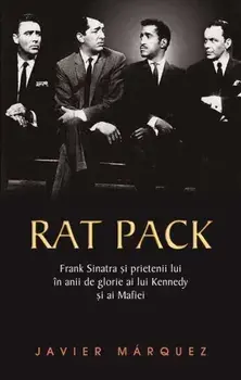 Rat Pack. Frank Sinatra si prietenii lui in anii de glorie ai lui Kennedy si ai mafiei/Javier Marquez
