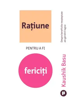 Ratiune pentru a fi fericiti. Despre beneficiile neasteptate ale gandirii logice/Kaushik Basu