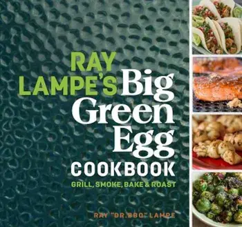 Ray Lampe's Big Green Egg Cookbook: Grill, Smoke, Bake & Roast, Hardcover/Ray Lampe