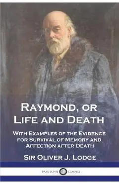 Raymond, or Life and Death: With Examples of the Evidence for Survival of Memory and Affection after Death - Oliver J. Lodge
