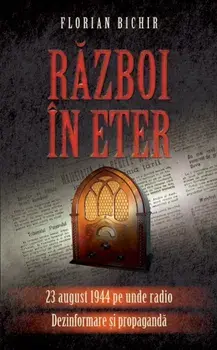 Razboi in eter. 23 august 1944 pe unde radio. Dezinformare si propaganda/Florian Bichir