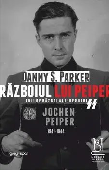 Razboiul lui Peiper. Anii de razboi ai liderului SS Jochen Peiper: 1941-1944/Danny S. Parker