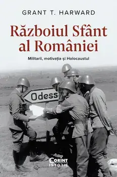 Razboiul sfant al Romaniei. Militarii, motivatia si Holocaustul/Grant T. Harward