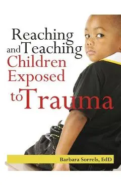 Reaching and Teaching Children Exposed to Trauma - Barbara Sorrels