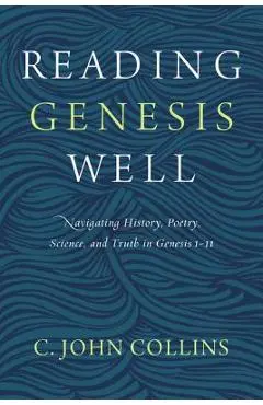 Reading Genesis Well: Navigating History, Poetry, Science, and Truth in Genesis 1-11 - C. John Collins
